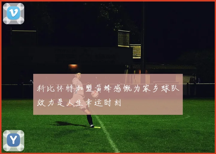 科比怀特加盟黄蜂感慨为家乡球队效力是人生幸运时刻