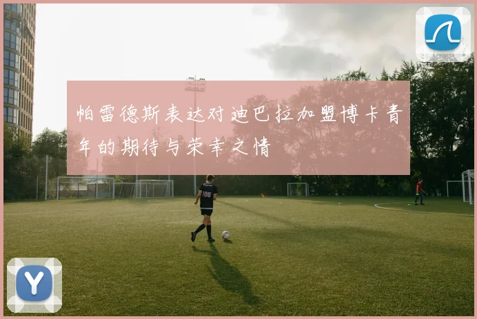 帕雷德斯表达对迪巴拉加盟博卡青年的期待与荣幸之情