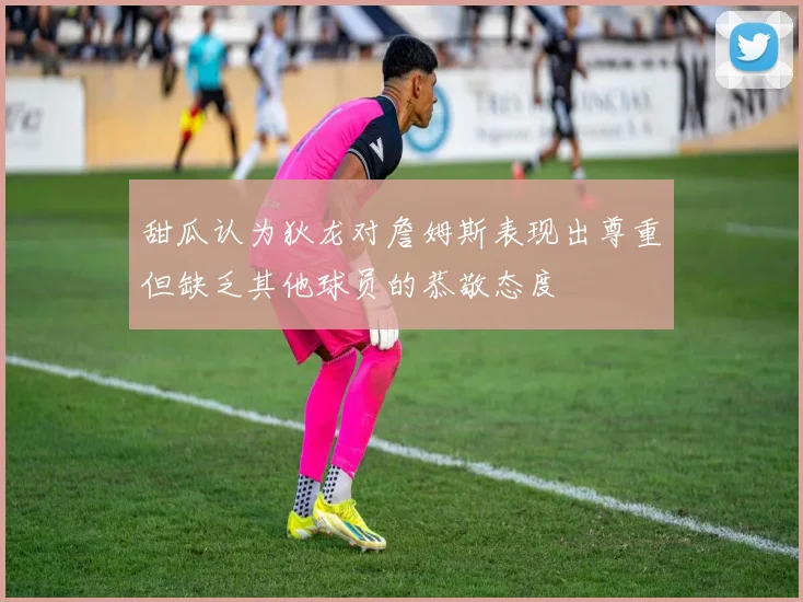 甜瓜认为狄龙对詹姆斯表现出尊重但缺乏其他球员的恭敬态度