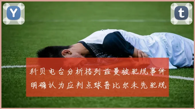 科贝电台分析格列兹曼被犯规事件明确认为应判点球普比尔未先犯规
