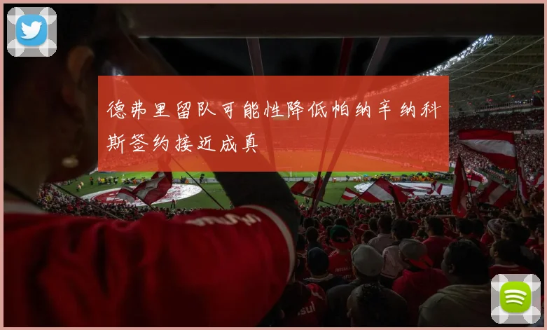 德弗里留队可能性降低帕纳辛纳科斯签约接近成真