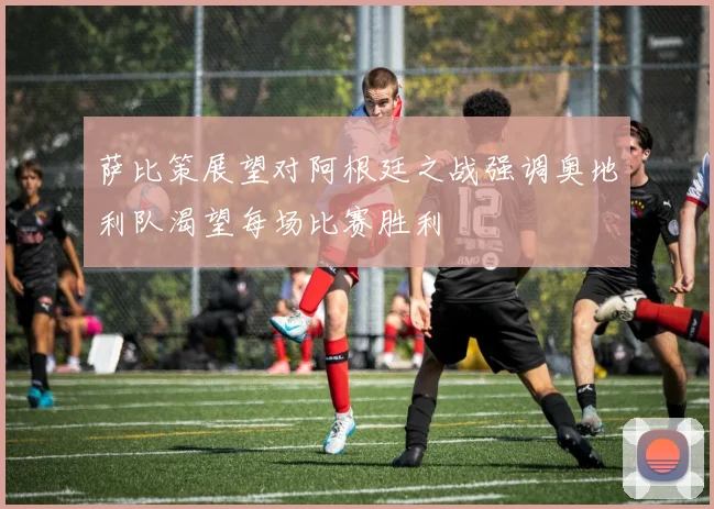 萨比策展望对阿根廷之战强调奥地利队渴望每场比赛胜利