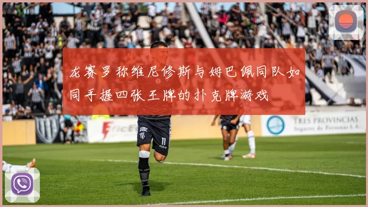 龙赛罗称维尼修斯与姆巴佩同队如同手握四张王牌的扑克牌游戏