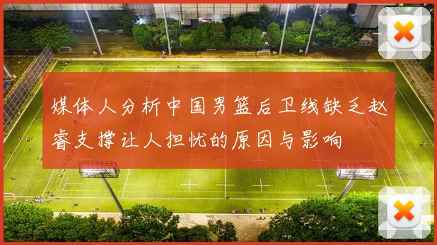媒体人分析中国男篮后卫线缺乏赵睿支撑让人担忧的原因与影响