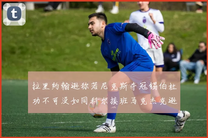 拉里约翰逊称若尼克斯夺冠锡伯杜功不可没如同科尔接班马克杰克逊