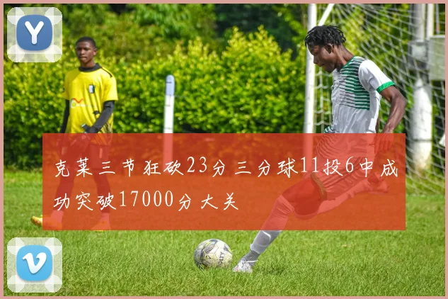 克莱三节狂砍23分三分球11投6中成功突破17000分大关