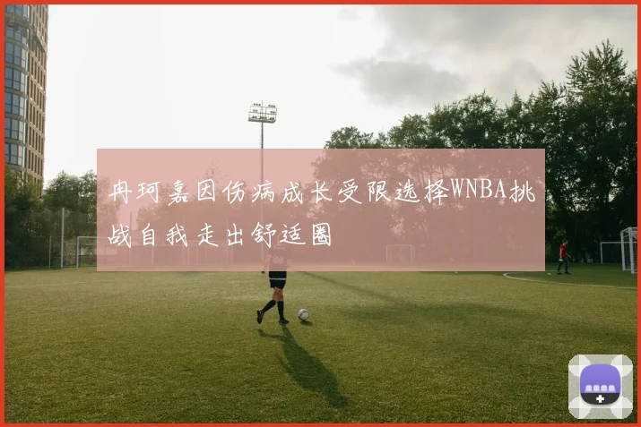 冉珂嘉因伤病成长受限选择WNBA挑战自我走出舒适圈
