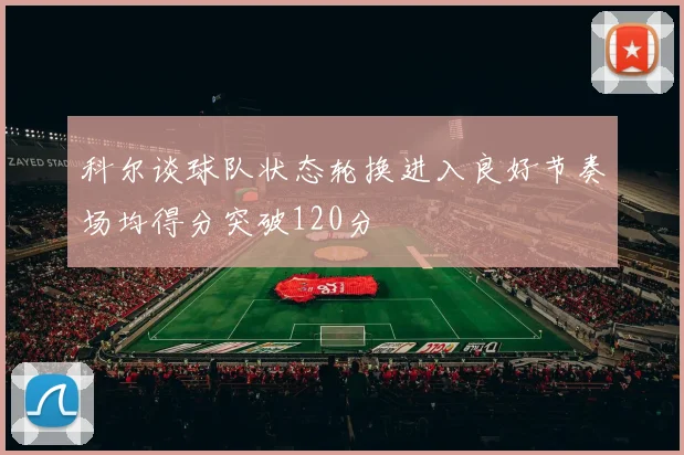 科尔谈球队状态轮换进入良好节奏场均得分突破120分