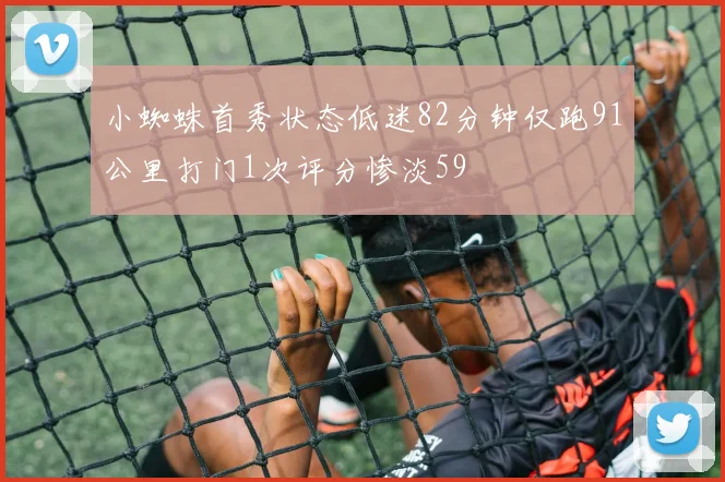 小蜘蛛首秀状态低迷82分钟仅跑91公里打门1次评分惨淡59
