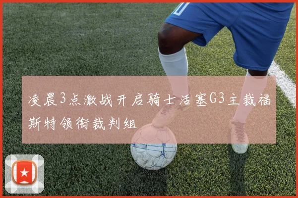 凌晨3点激战开启骑士活塞G3主裁福斯特领衔裁判组