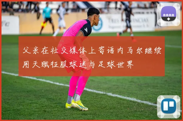 父亲在社交媒体上寄语内马尔继续用天赋征服球迷与足球世界