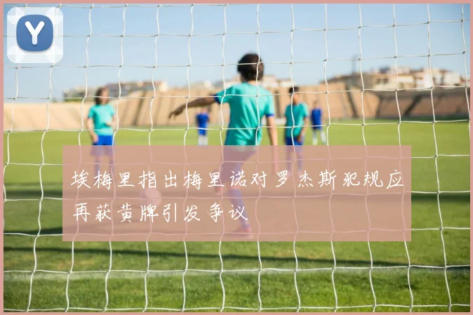 埃梅里指出梅里诺对罗杰斯犯规应再获黄牌引发争议
