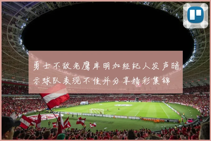 勇士不敌老鹰库明加经纪人发声暗示球队表现不佳并分享精彩集锦