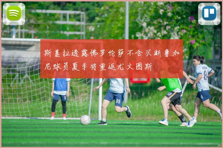斯基拉透露佛罗伦萨不会买断鲁加尼球员夏季将重返尤文图斯