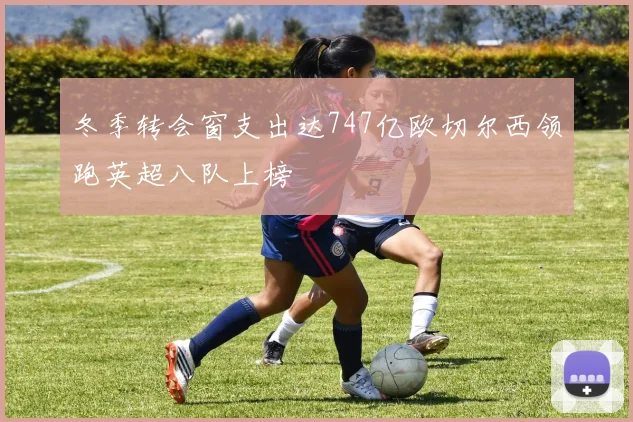 冬季转会窗支出达747亿欧切尔西领跑英超八队上榜