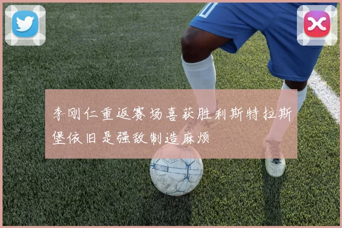 李刚仁重返赛场喜获胜利斯特拉斯堡依旧是强敌制造麻烦