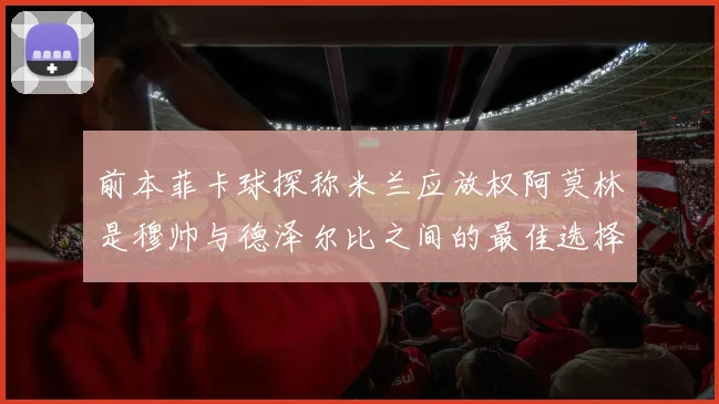 前本菲卡球探称米兰应放权阿莫林是穆帅与德泽尔比之间的最佳选择