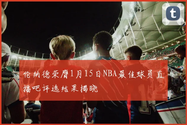伦纳德荣膺1月15日NBA最佳球员直播吧评选结果揭晓