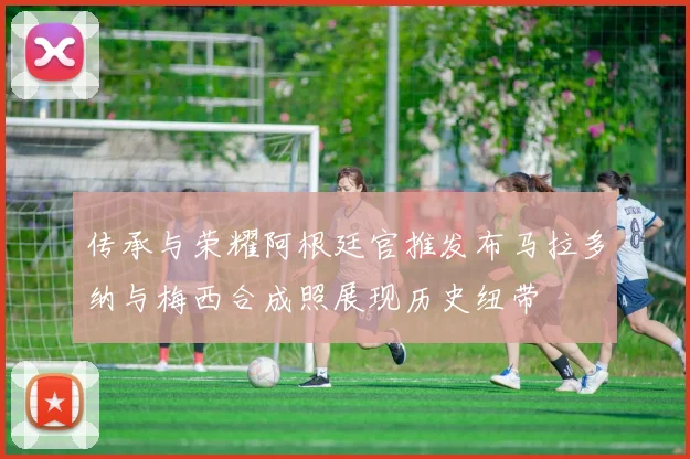 传承与荣耀阿根廷官推发布马拉多纳与梅西合成照展现历史纽带
