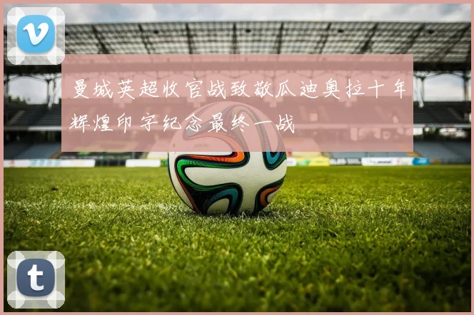 曼城英超收官战致敬瓜迪奥拉十年辉煌印字纪念最终一战