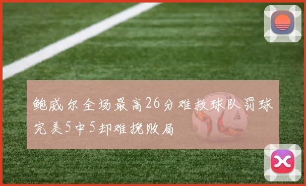 鲍威尔全场最高26分难救球队罚球完美5中5却难挽败局